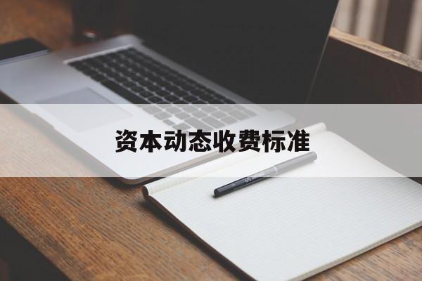 资本动态收费标准(动态资本成本怎么算)平凉市