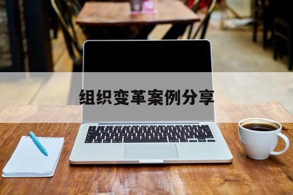 组织变革案例分享(组织变革模式和路径的案例)平凉市