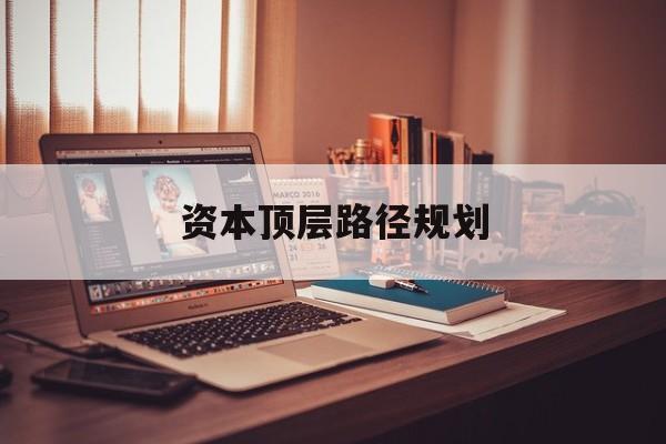 资本顶层路径规划(资本顶层设计与规划)平凉市