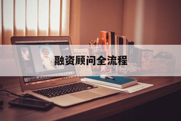 融资顾问全流程(融资顾问工作怎么样)平凉市